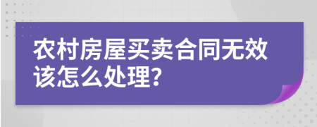 农村房屋买卖合同无效该怎么处理？