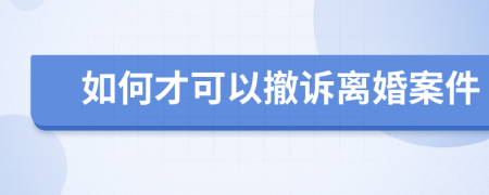 如何才可以撤诉离婚案件