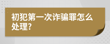 初犯第一次诈骗罪怎么处理?