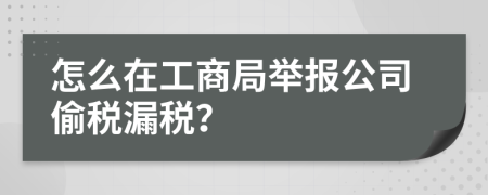 怎么在工商局举报公司偷税漏税？