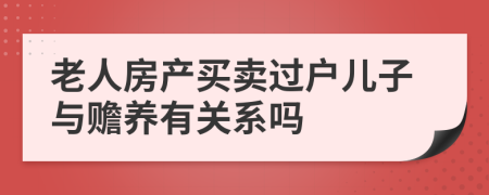 老人房产买卖过户儿子与赡养有关系吗
