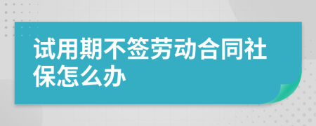 试用期不签劳动合同社保怎么办