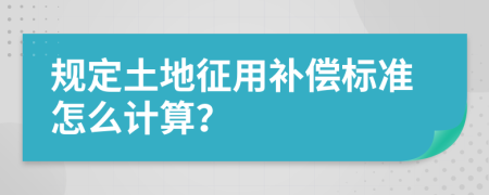 规定土地征用补偿标准怎么计算？