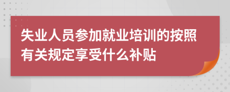 失业人员参加就业培训的按照有关规定享受什么补贴