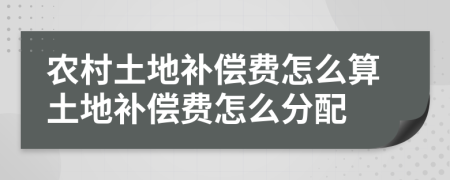 农村土地补偿费怎么算土地补偿费怎么分配