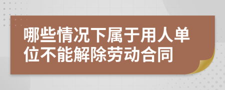 哪些情况下属于用人单位不能解除劳动合同