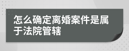 怎么确定离婚案件是属于法院管辖