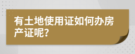 有土地使用证如何办房产证呢？