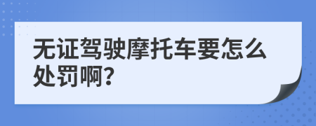 无证驾驶摩托车要怎么处罚啊？