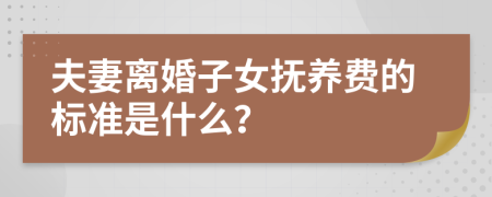 夫妻离婚子女抚养费的标准是什么？