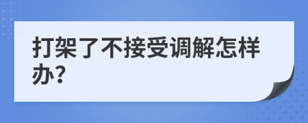 打架了不接受调解怎样办？