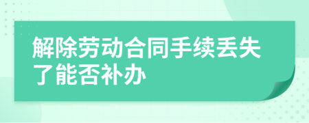 解除劳动合同手续丢失了能否补办