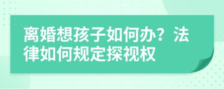 离婚想孩子如何办？法律如何规定探视权