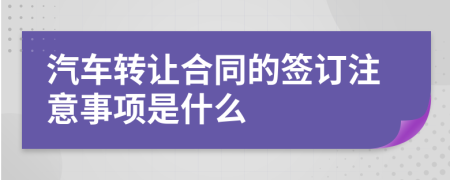 汽车转让合同的签订注意事项是什么