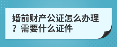 婚前财产公证怎么办理？需要什么证件