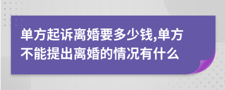 单方起诉离婚要多少钱,单方不能提出离婚的情况有什么