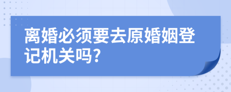 离婚必须要去原婚姻登记机关吗?