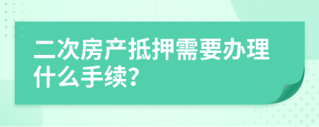 二次房产抵押需要办理什么手续？