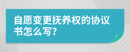 自愿变更抚养权的协议书怎么写？