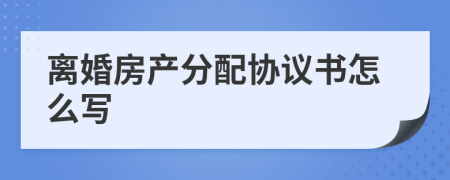 离婚房产分配协议书怎么写