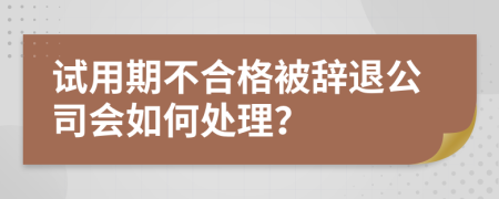 试用期不合格被辞退公司会如何处理？