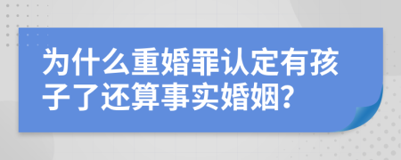 为什么重婚罪认定有孩子了还算事实婚姻？