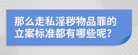 那么走私淫秽物品罪的立案标准都有哪些呢？