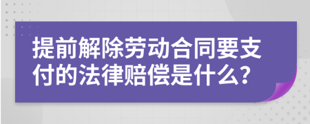 提前解除劳动合同要支付的法律赔偿是什么？