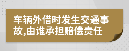 车辆外借时发生交通事故,由谁承担赔偿责任