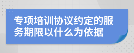 专项培训协议约定的服务期限以什么为依据