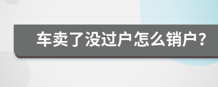 车卖了没过户怎么销户？