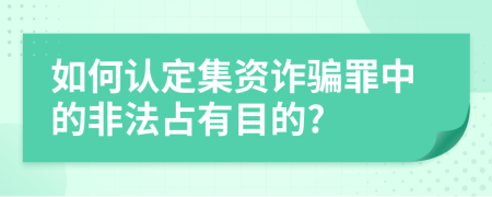 如何认定集资诈骗罪中的非法占有目的?