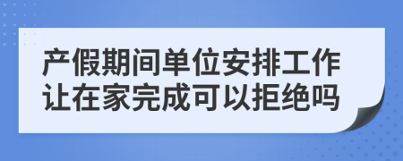 产假期间单位安排工作让在家完成可以拒绝吗