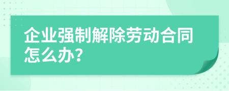企业强制解除劳动合同怎么办？