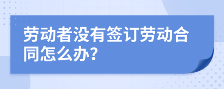 劳动者没有签订劳动合同怎么办？