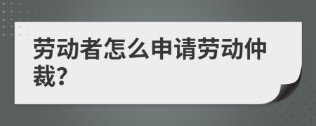 劳动者怎么申请劳动仲裁？