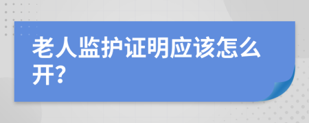 老人监护证明应该怎么开？