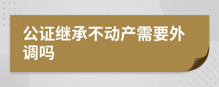 公证继承不动产需要外调吗