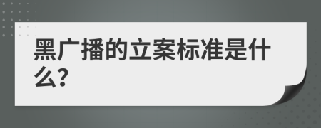 黑广播的立案标准是什么？