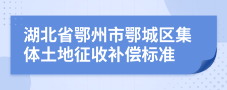 湖北省鄂州市鄂城区集体土地征收补偿标准