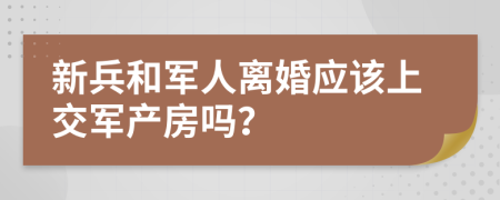 新兵和军人离婚应该上交军产房吗？