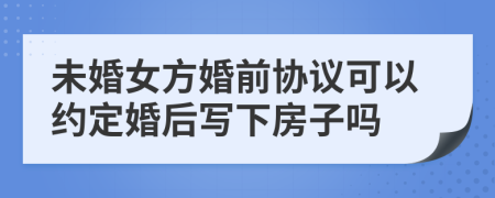 未婚女方婚前协议可以约定婚后写下房子吗