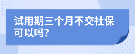 试用期三个月不交社保可以吗？