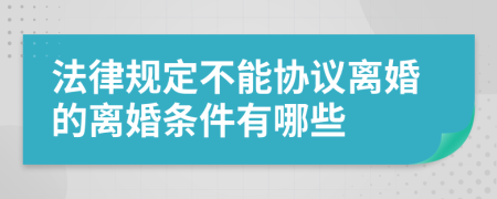 法律规定不能协议离婚的离婚条件有哪些