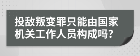 投敌叛变罪只能由国家机关工作人员构成吗？