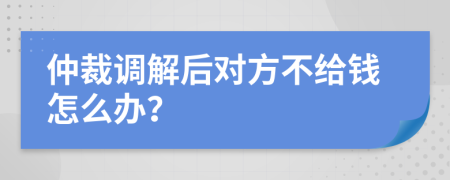 仲裁调解后对方不给钱怎么办？