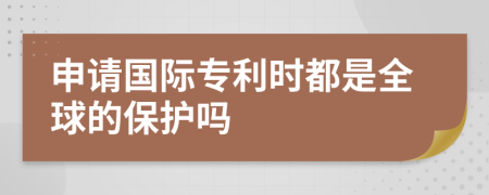 申请国际专利时都是全球的保护吗