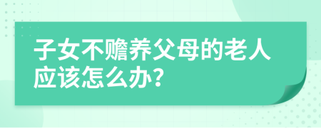 子女不赡养父母的老人应该怎么办？