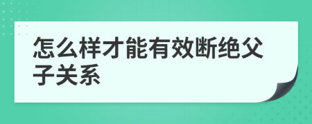 怎么样才能有效断绝父子关系