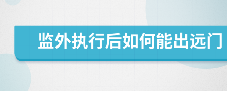监外执行后如何能出远门
